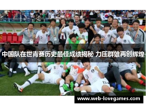 中国队在世青赛历史最佳成绩揭秘 力压群雄再创辉煌