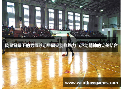 风景背景下的男篮球明星展现别样魅力与运动精神的完美结合
